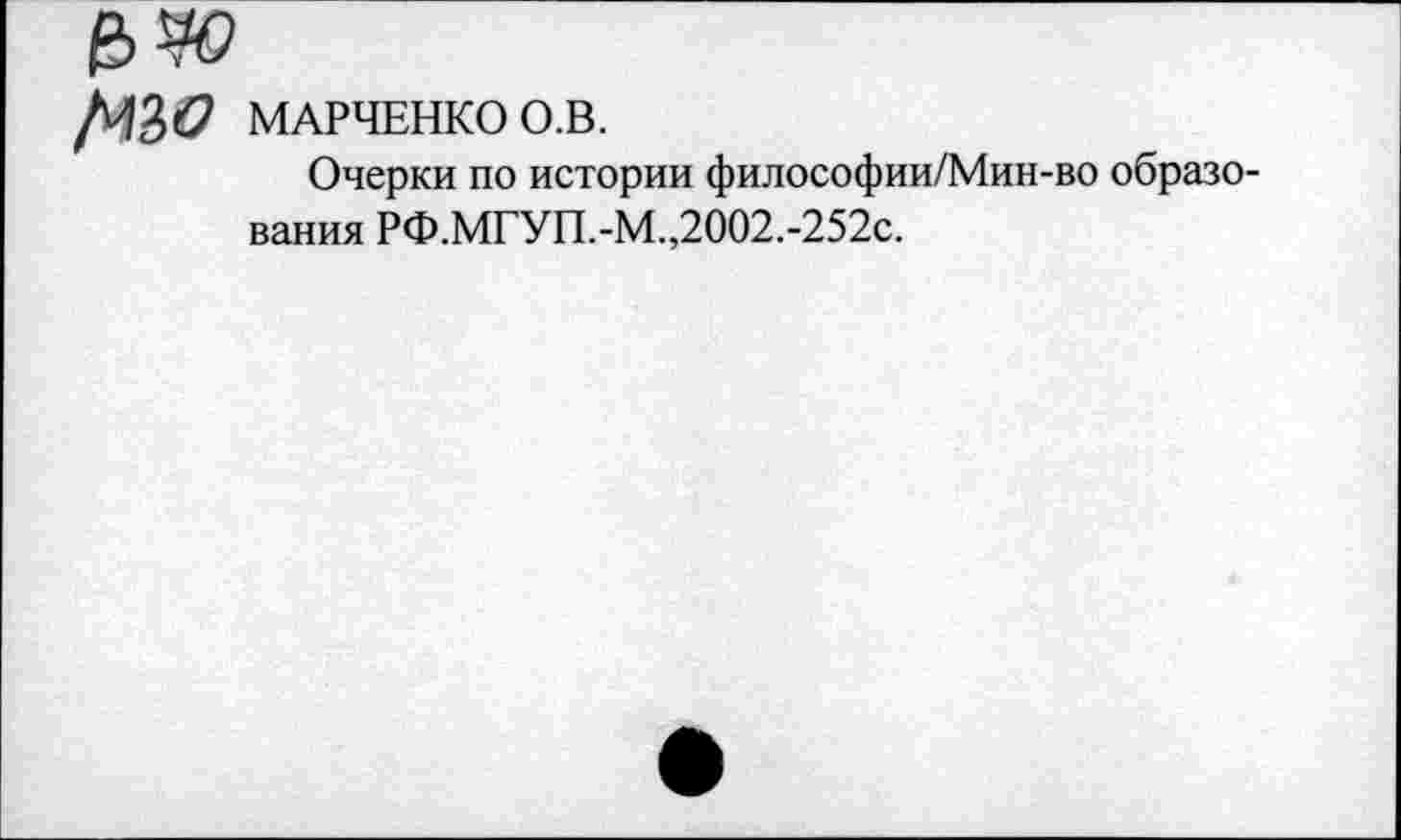 ﻿^>0 МАРЧЕНКО О.В.
Очерки по истории философии/Мин-во образования РФ.МГУП.-М.,2002.-252с.